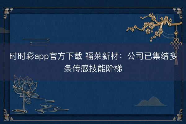 时时彩app官方下载 福莱新材：公司已集结多条传感技能阶梯
