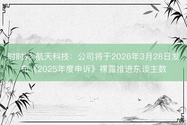 时时彩 航天科技:公司将于2026年3月28日发布《2025年度申诉》裸露推进东谈主数