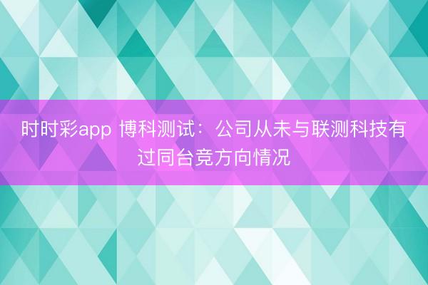 时时彩app 博科测试:公司从未与联测科技有过同台竞方向情况