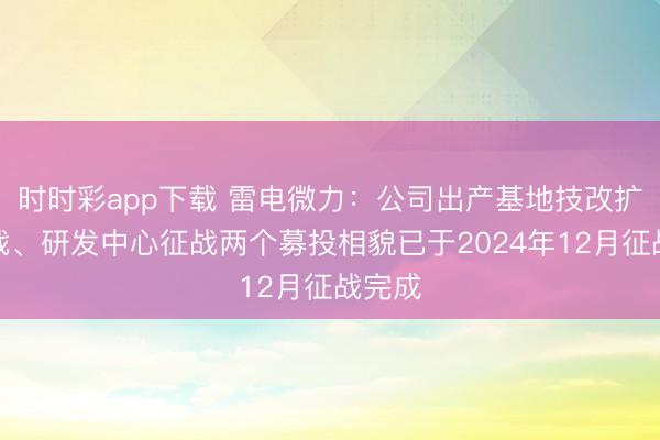 时时彩app下载 雷电微力：公司出产基地技改扩能征战、研发中心征战两个募投相貌已于2024年12月征战完成