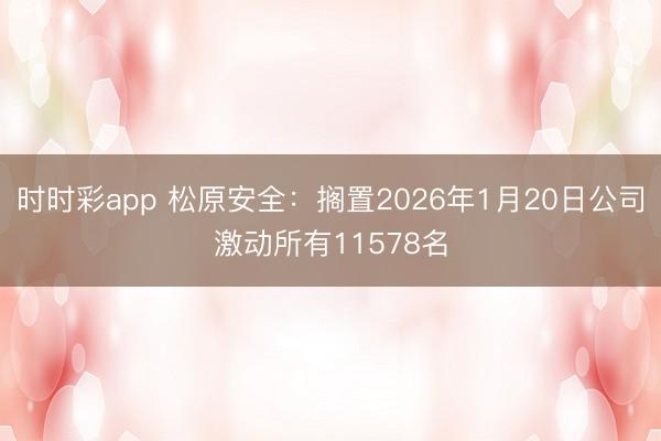 时时彩app 松原安全：搁置2026年1月20日公司激动所有11578名