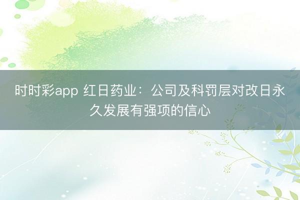 时时彩app 红日药业：公司及科罚层对改日永久发展有强项的信心