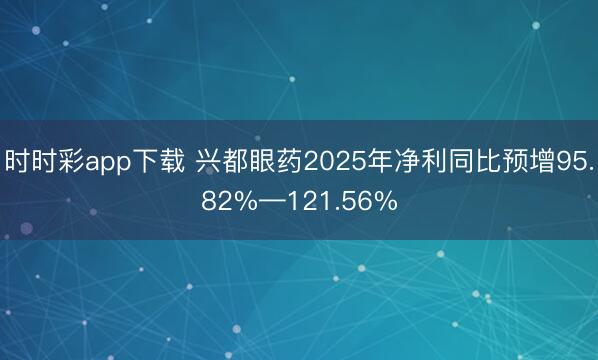 时时彩app下载 兴都眼药2025年净利同比预增95.82%—121.56%