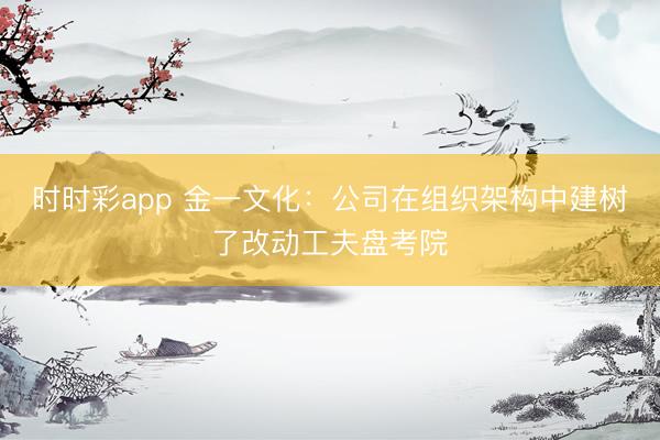 时时彩app 金一文化：公司在组织架构中建树了改动工夫盘考院