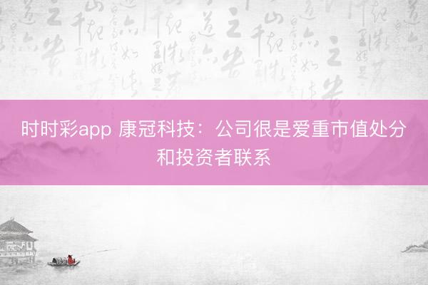 时时彩app 康冠科技：公司很是爱重市值处分和投资者联系