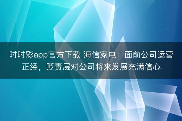时时彩app官方下载 海信家电：面前公司运营正经，贬责层对公司将来发展充满信心