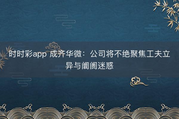 时时彩app 成齐华微：公司将不绝聚焦工夫立异与阛阓迷惑