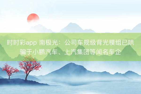 时时彩app 南极光:公司车规级背光模组已哄骗于小鹏汽车、上汽集团等闻名车企