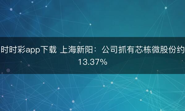 时时彩app下载 上海新阳:公司抓有芯栋微股份约13.37%