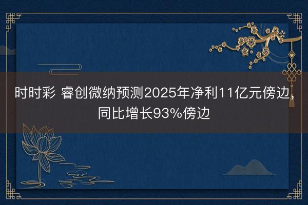 时时彩 睿创微纳预测2025年净利11亿元傍边，同比增长93%傍边