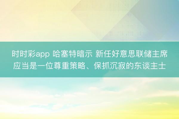 时时彩app 哈塞特暗示 新任好意思联储主席应当是一位尊重策略、保抓沉寂的东谈主士