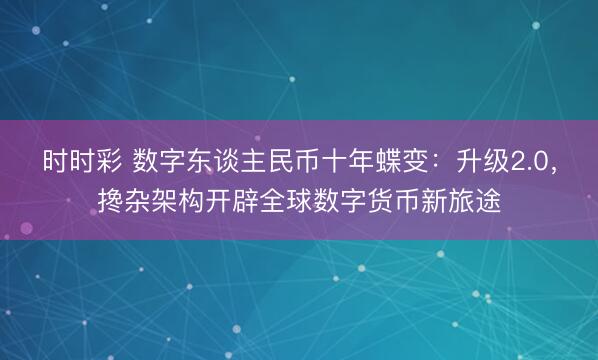 时时彩 数字东谈主民币十年蝶变：升级2.0，搀杂架构开辟全球数字货币新旅途