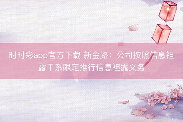 时时彩app官方下载 新金路:公司按照信息袒露干系限定推行信息袒露义务