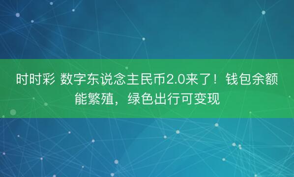 时时彩 数字东说念主民币2.0来了！钱包余额能繁殖，绿色出行可变现
