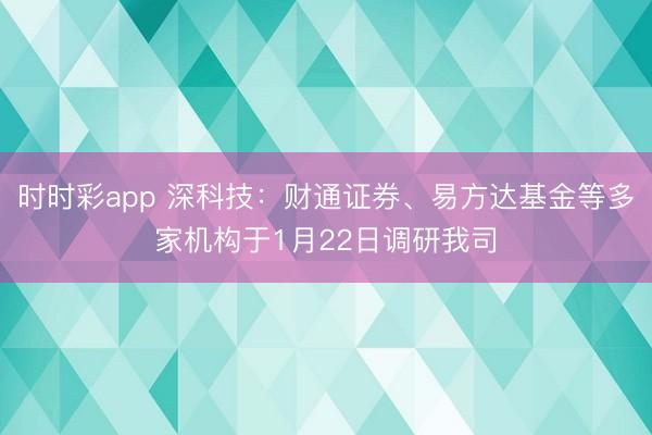 时时彩app 深科技：财通证券、易方达基金等多家机构于1月22日调研我司