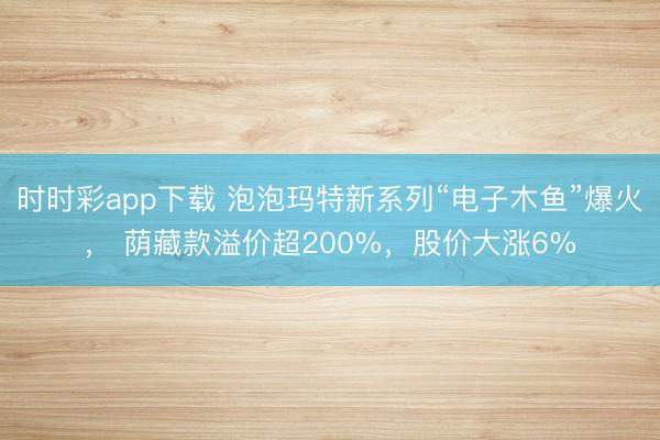 时时彩app下载 泡泡玛特新系列“电子木鱼”爆火, 荫藏款溢价超200%,股价大涨6%