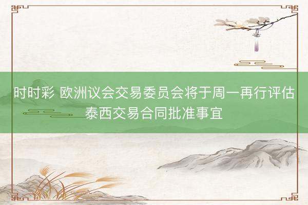时时彩 欧洲议会交易委员会将于周一再行评估泰西交易合同批准事宜