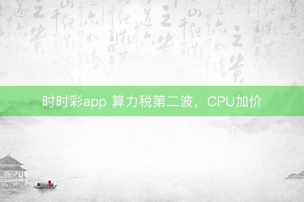 时时彩app 算力税第二波,CPU加价