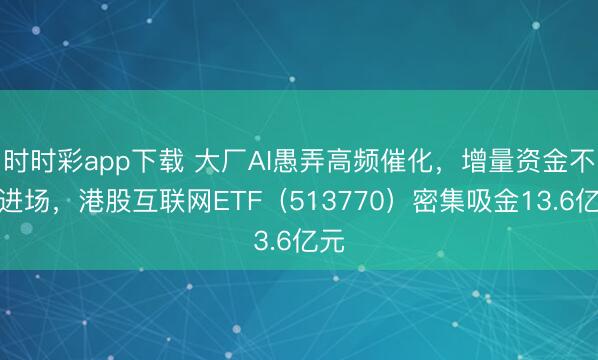 时时彩app下载 大厂AI愚弄高频催化，增量资金不绝进场，港股互联网ETF（513770）密集吸金13.6亿元