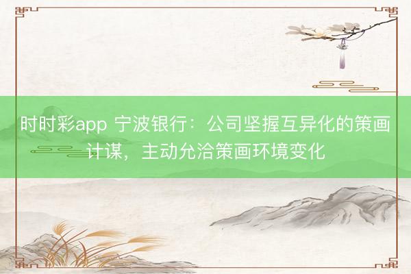 时时彩app 宁波银行：公司坚握互异化的策画计谋，主动允洽策画环境变化