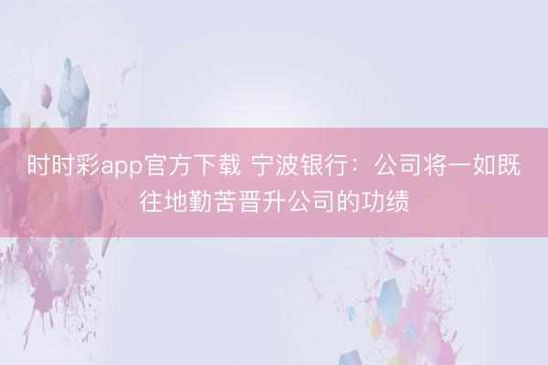 时时彩app官方下载 宁波银行:公司将一如既往地勤苦晋升公司的功绩