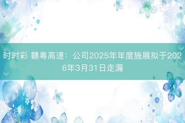 时时彩 赣粤高速：公司2025年年度施展拟于2026年3月31日走漏