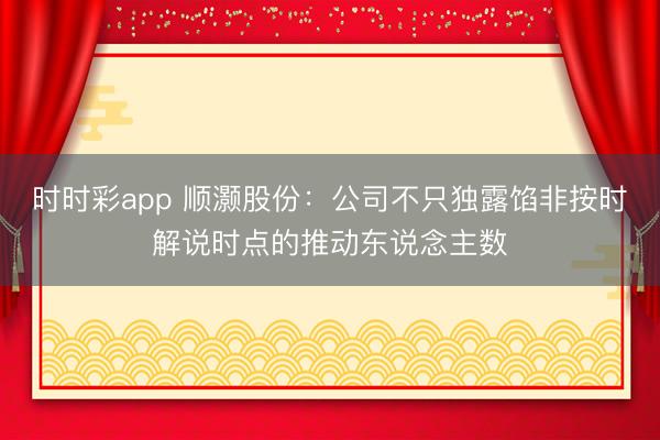 时时彩app 顺灏股份：公司不只独露馅非按时解说时点的推动东说念主数