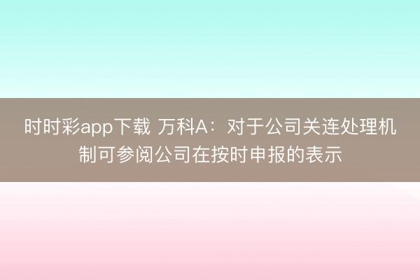 时时彩app下载 万科A：对于公司关连处理机制可参阅公司在按时申报的表示