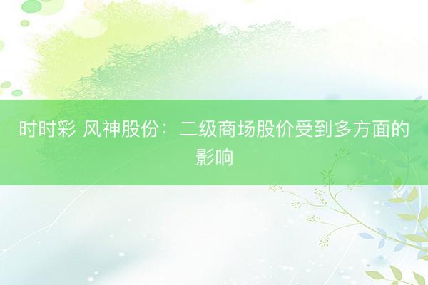 时时彩 风神股份：二级商场股价受到多方面的影响