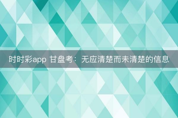 时时彩app 甘盘考：无应清楚而未清楚的信息