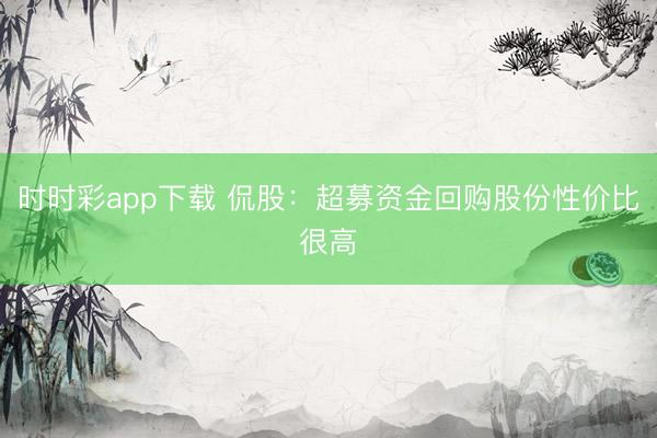 时时彩app下载 侃股：超募资金回购股份性价比很高