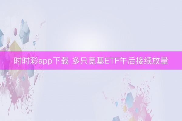 时时彩app下载 多只宽基ETF午后接续放量