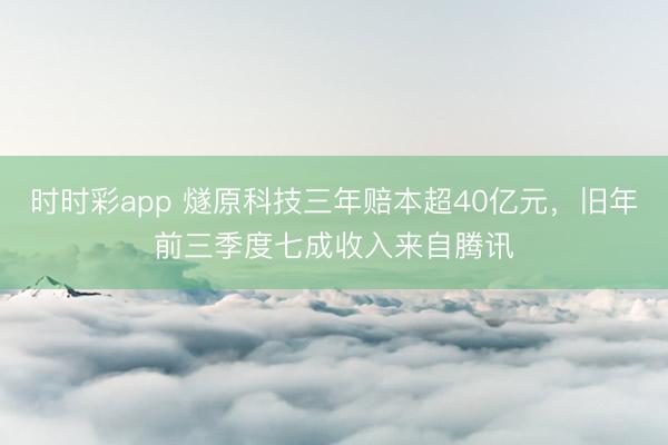 时时彩app 燧原科技三年赔本超40亿元，旧年前三季度七成收入来自腾讯