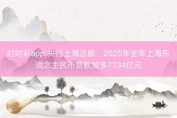 时时彩app 央行上海总部：2025年全年上海东说念主民币贷款加多7734亿元