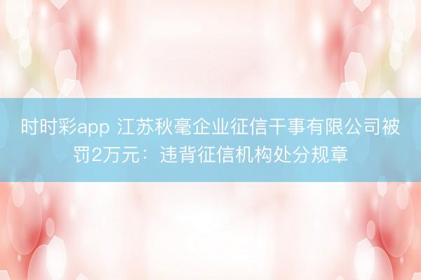 时时彩app 江苏秋毫企业征信干事有限公司被罚2万元：违背征信机构处分规章