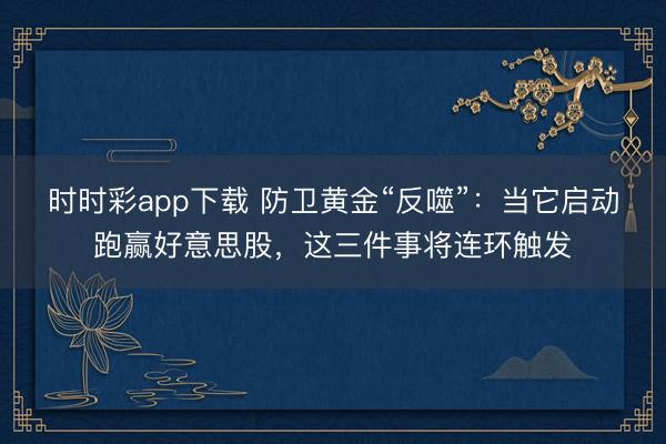 时时彩app下载 防卫黄金“反噬”：当它启动跑赢好意思股，这三件事将连环触发