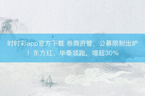 时时彩app官方下载 券商资管,公募限制出炉!东方红、华泰领跑,增超30%