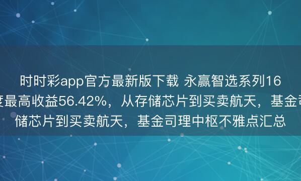 时时彩app官方最新版下载 永赢智选系列16只基金清点:四季度最高收益56.42%,从存储芯片到买卖航天,基金司理中枢不雅点汇总