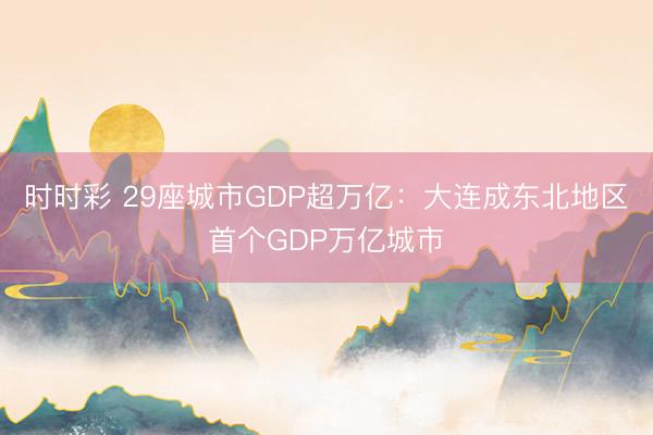 时时彩 29座城市GDP超万亿：大连成东北地区首个GDP万亿城市