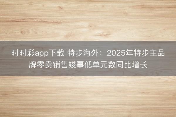 时时彩app下载 特步海外:2025年特步主品牌零卖销售竣事低单元数同比增长
