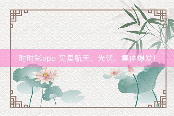 时时彩app 买卖航天、光伏，集体爆发！