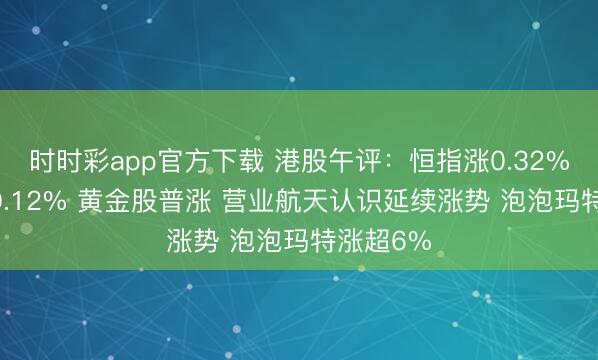 时时彩app官方下载 港股午评:恒指涨0.32% 科指涨0.12% 黄金股普涨 营业航天认识延续涨势 泡泡玛特涨超6%