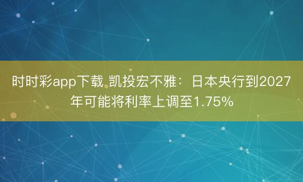 时时彩app下载 凯投宏不雅：日本央行到2027年可能将利率上调至1.75%