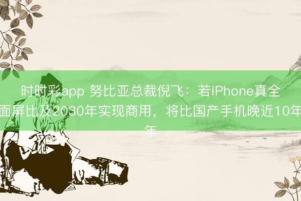 时时彩app 努比亚总裁倪飞：若iPhone真全面屏比及2030年实现商用，将比国产手机晚近10年