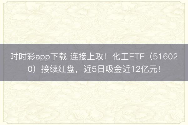时时彩app下载 连接上攻！化工ETF（516020）接续红盘，近5日吸金近12亿元！