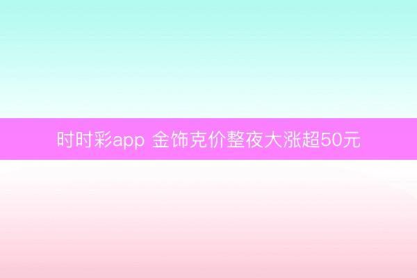 时时彩app 金饰克价整夜大涨超50元