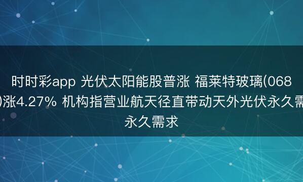 时时彩app 光伏太阳能股普涨 福莱特玻璃(06865)涨4.27% 机构指营业航天径直带动天外光伏永久需求
