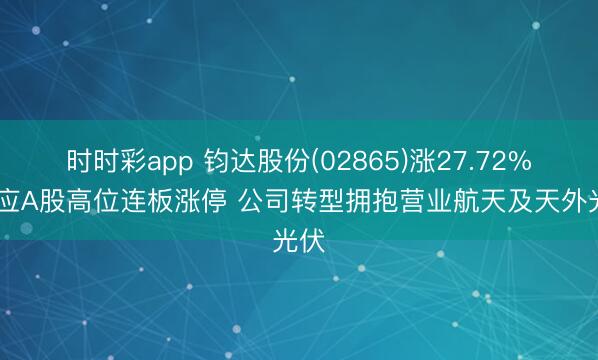 时时彩app 钧达股份(02865)涨27.72% 对应A股高位连板涨停 公司转型拥抱营业航天及天外光伏