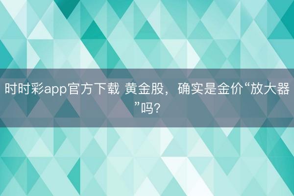 时时彩app官方下载 黄金股，确实是金价“放大器”吗？