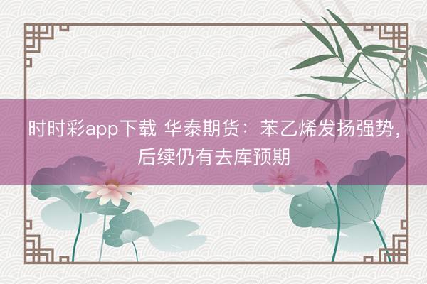 时时彩app下载 华泰期货：苯乙烯发扬强势，后续仍有去库预期